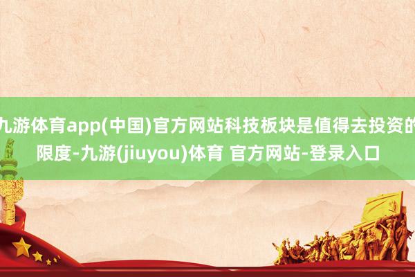 九游体育app(中国)官方网站科技板块是值得去投资的限度-九游(jiuyou)体育 官方网站-登录入口