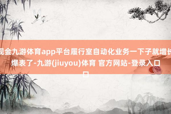 现金九游体育app平台履行室自动化业务一下子就增长爆表了-九游(jiuyou)体育 官方网站-登录入口
