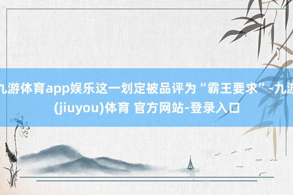 九游体育app娱乐这一划定被品评为“霸王要求”-九游(jiuyou)体育 官方网站-登录入口