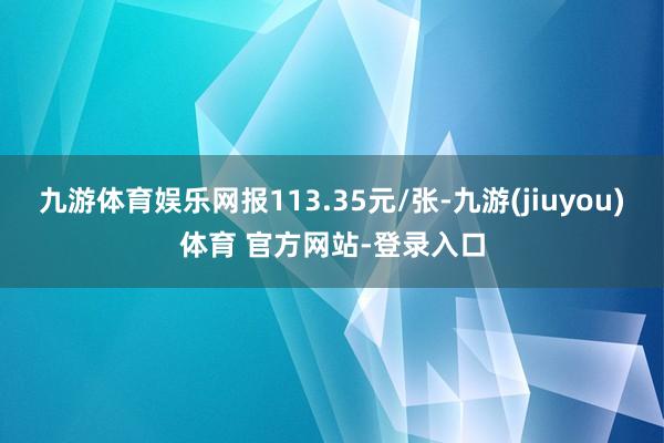 九游体育娱乐网报113.35元/张-九游(jiuyou)体育 官方网站-登录入口
